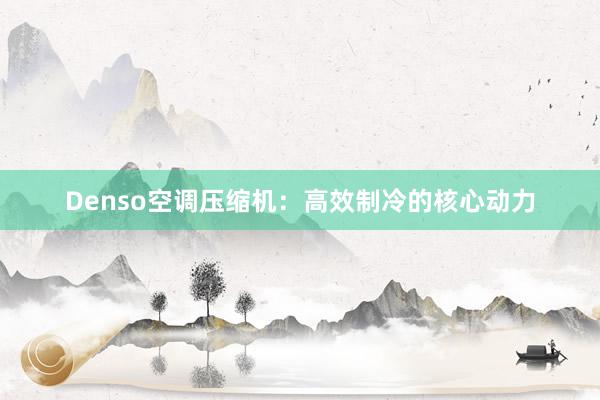 Denso空调压缩机：高效制冷的核心动力