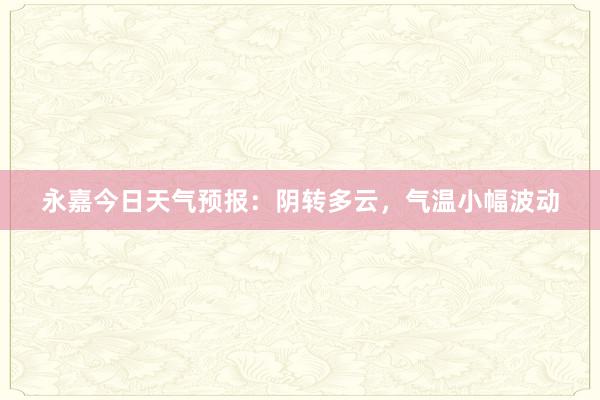 永嘉今日天气预报：阴转多云，气温小幅波动