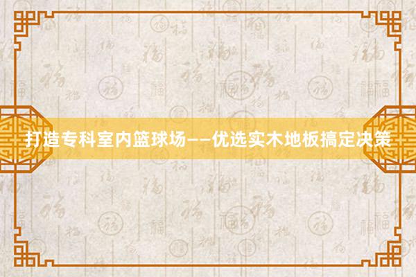 打造专科室内篮球场——优选实木地板搞定决策