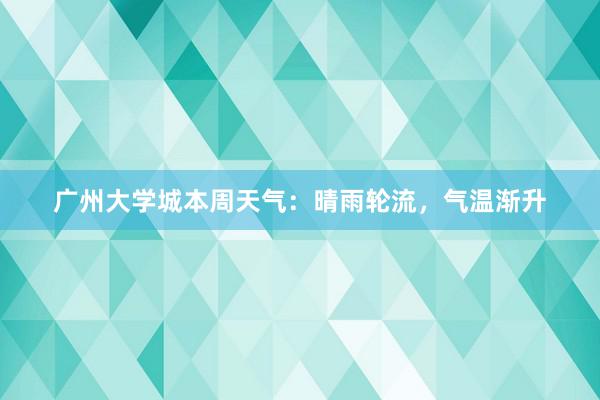 广州大学城本周天气：晴雨轮流，气温渐升