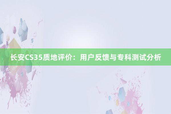 长安CS35质地评价：用户反馈与专科测试分析